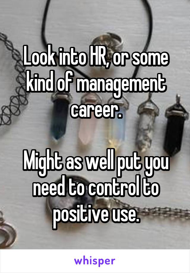 Look into HR, or some kind of management career.

Might as well put you need to control to positive use.