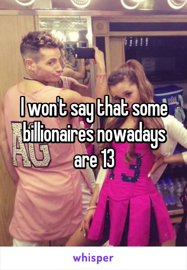 I won't say that some billionaires nowadays are 13