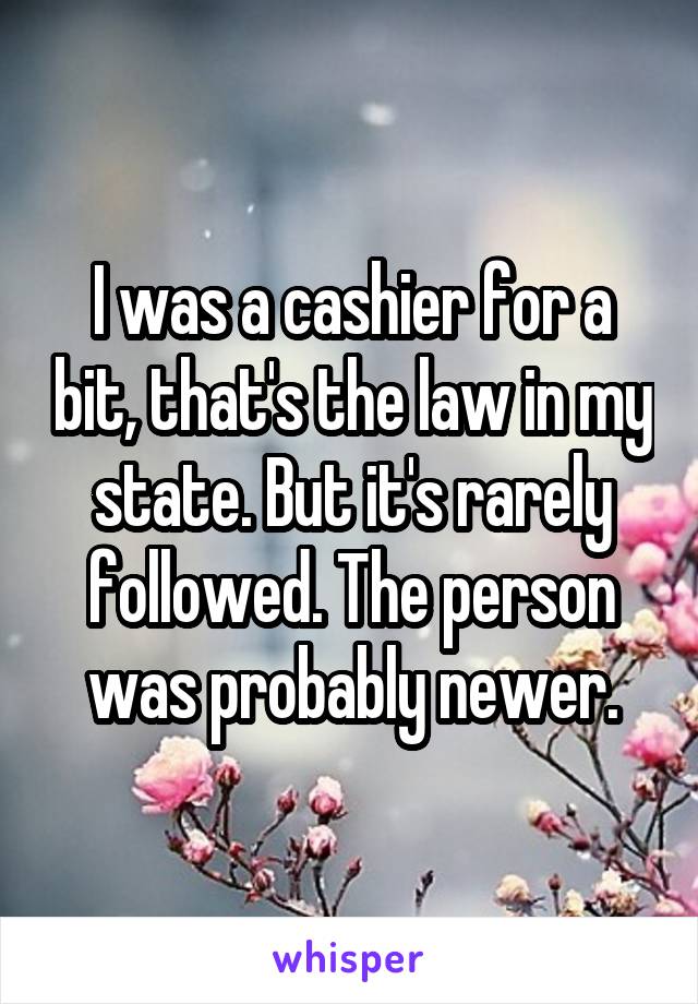 I was a cashier for a bit, that's the law in my state. But it's rarely followed. The person was probably newer.