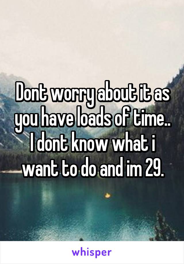 Dont worry about it as you have loads of time..
I dont know what i want to do and im 29.