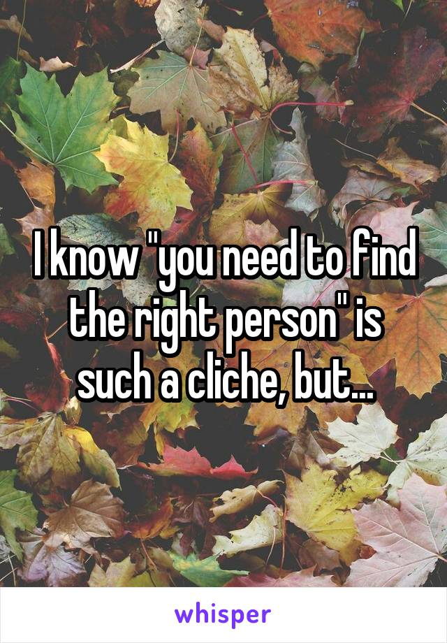 I know "you need to find the right person" is such a cliche, but...