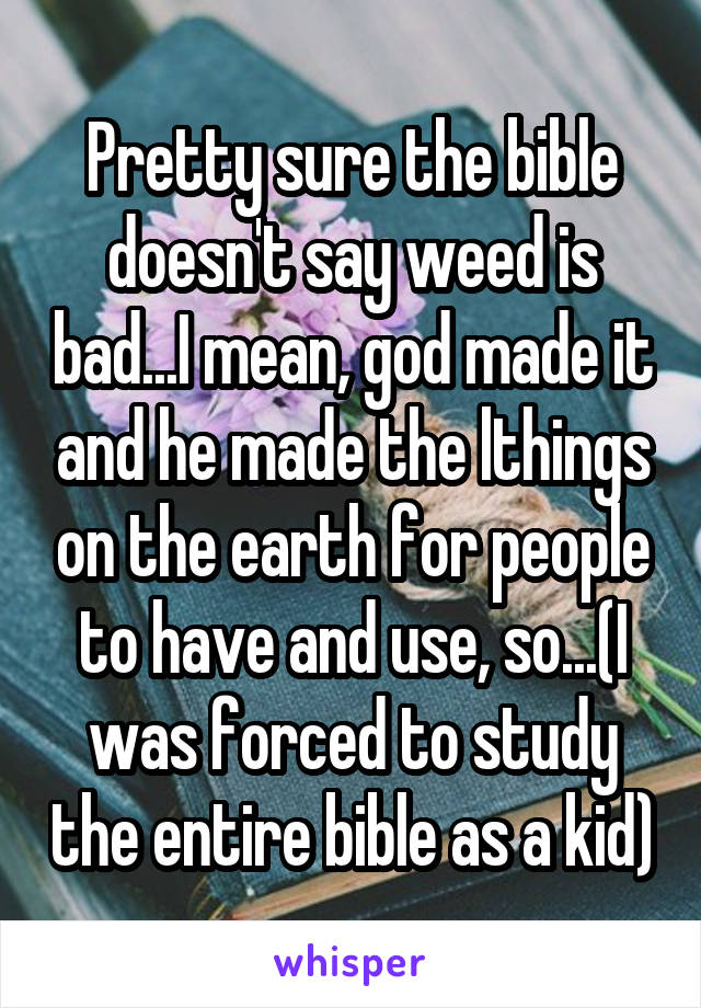 Pretty sure the bible doesn't say weed is bad...I mean, god made it and he made the lthings on the earth for people to have and use, so...(I was forced to study the entire bible as a kid)