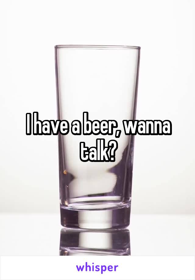 I have a beer, wanna talk?