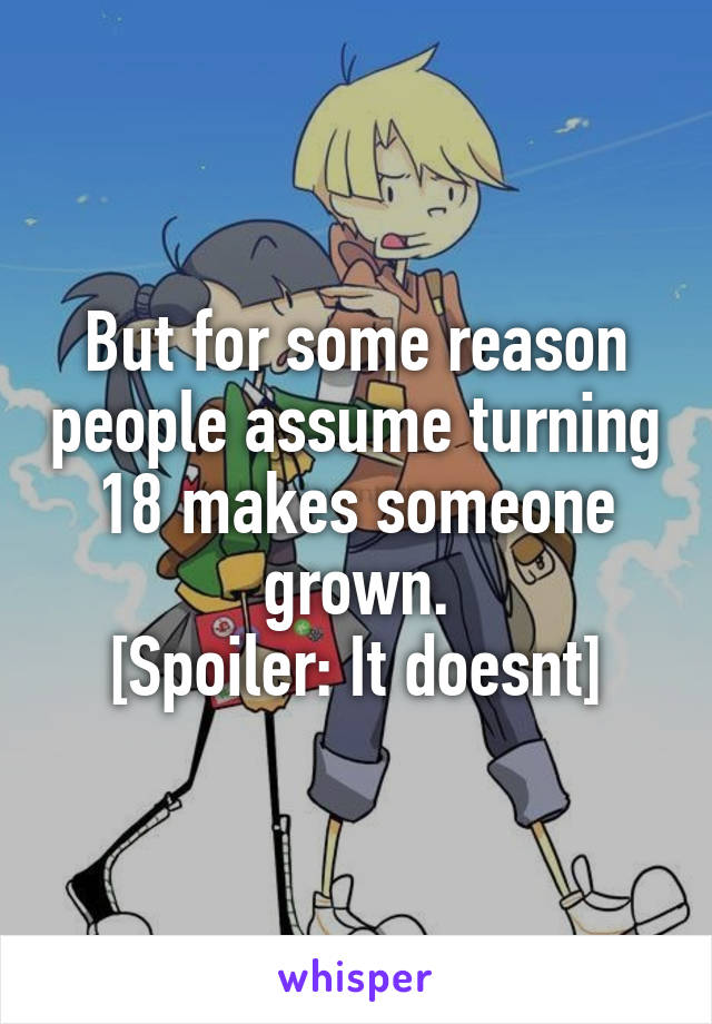 But for some reason people assume turning 18 makes someone grown.
[Spoiler: It doesnt]