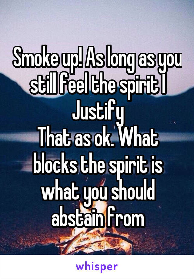 Smoke up! As long as you still feel the spirit I
Justify
That as ok. What blocks the spirit is what you should abstain from