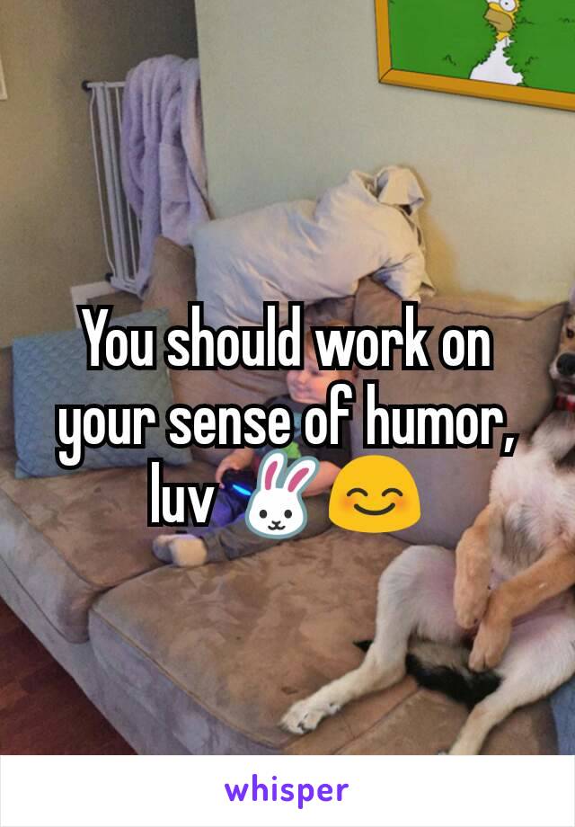 You should work on your sense of humor, luv 🐰😊