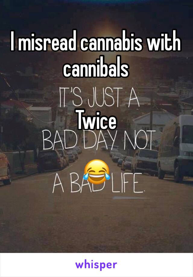 I misread cannabis with cannibals 

Twice 

😂