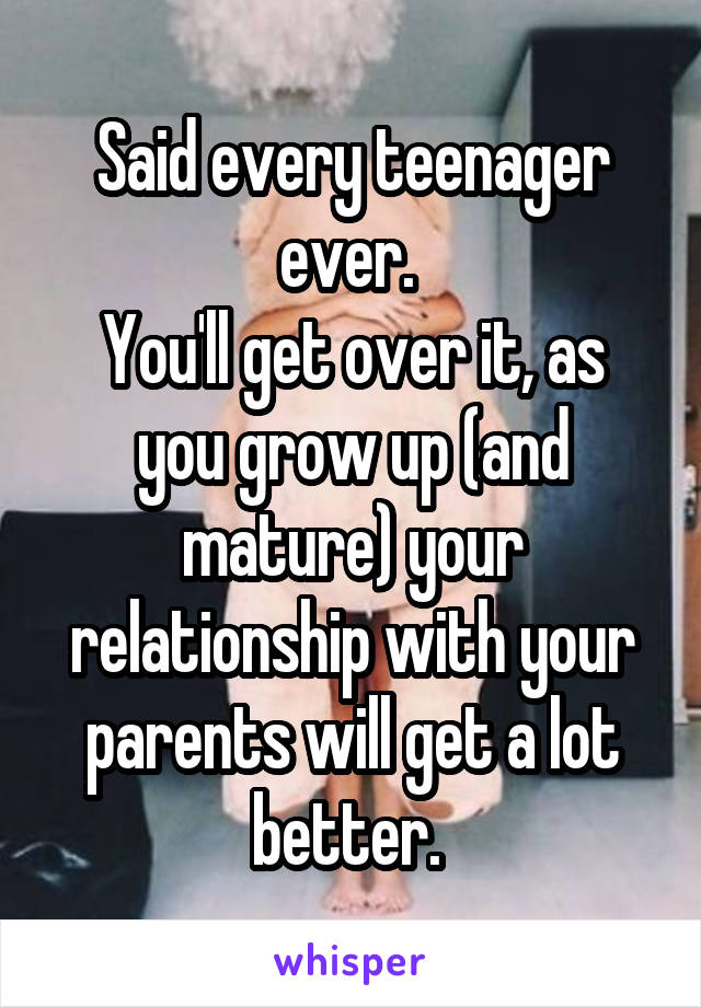 Said every teenager ever. 
You'll get over it, as you grow up (and mature) your relationship with your parents will get a lot better. 