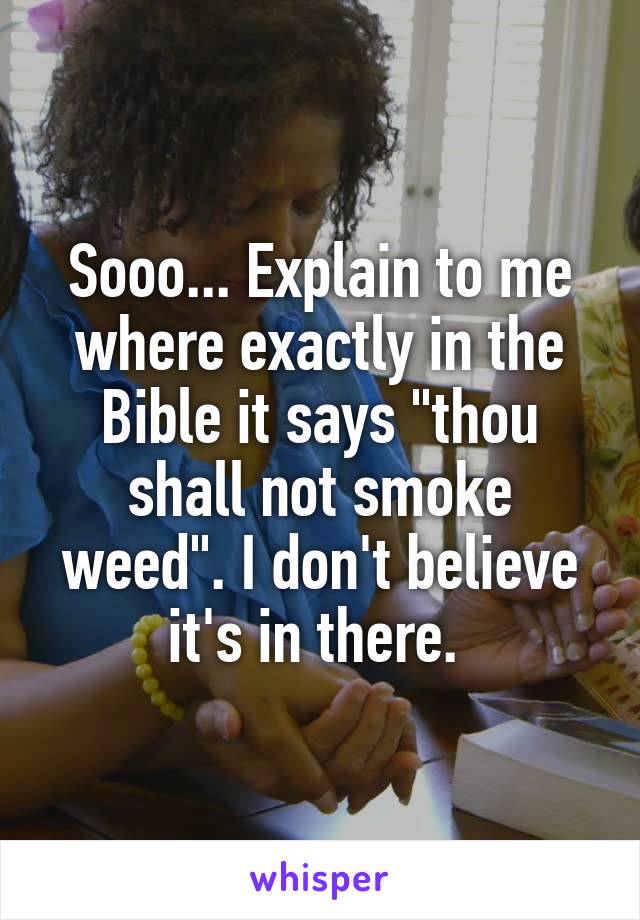 Sooo... Explain to me where exactly in the Bible it says "thou shall not smoke weed". I don't believe it's in there. 