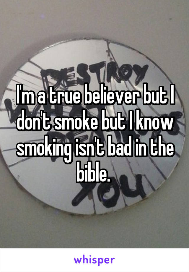I'm a true believer but I don't smoke but I know smoking isn't bad in the bible. 