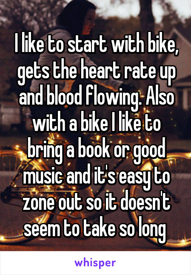 I like to start with bike, gets the heart rate up and blood flowing. Also with a bike I like to bring a book or good music and it's easy to zone out so it doesn't seem to take so long 