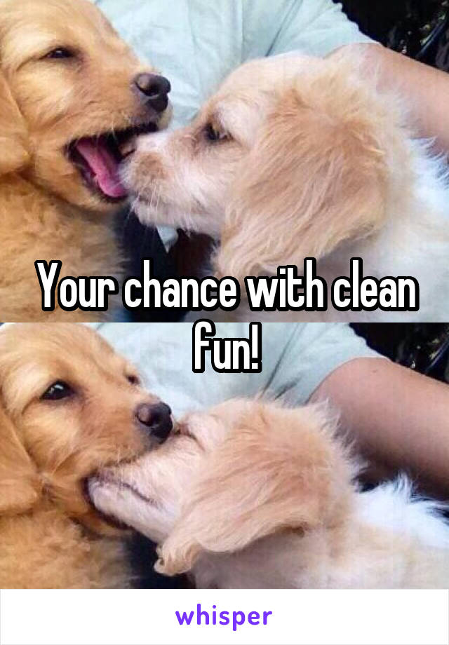 Your chance with clean fun!