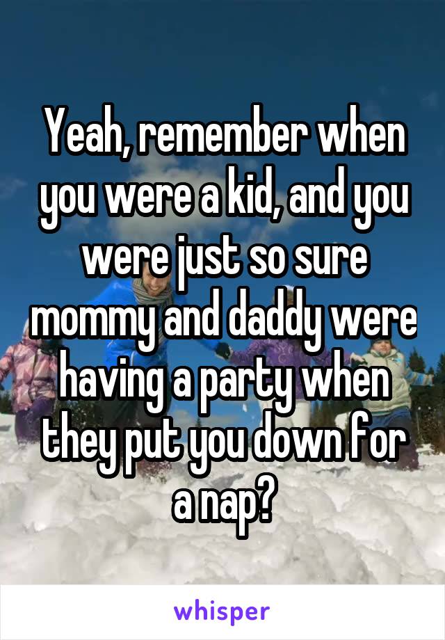 Yeah, remember when you were a kid, and you were just so sure mommy and daddy were having a party when they put you down for a nap?