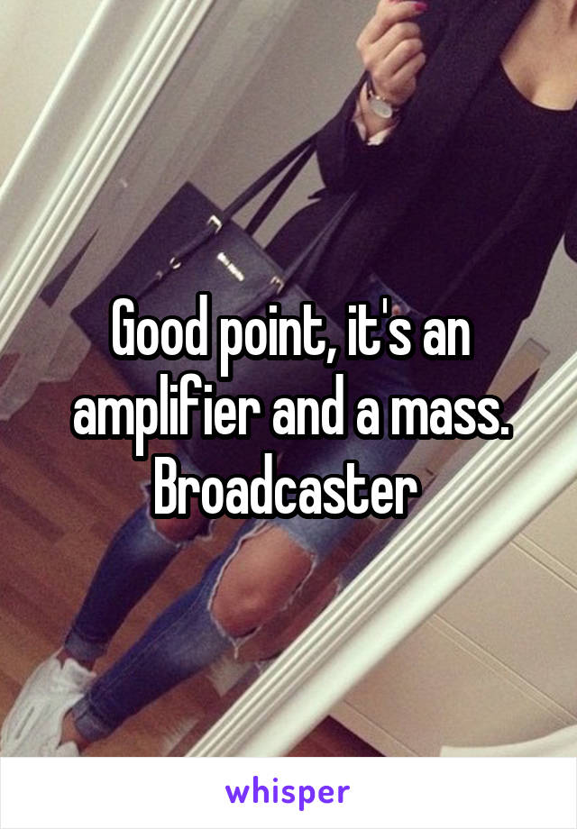 Good point, it's an amplifier and a mass. Broadcaster 
