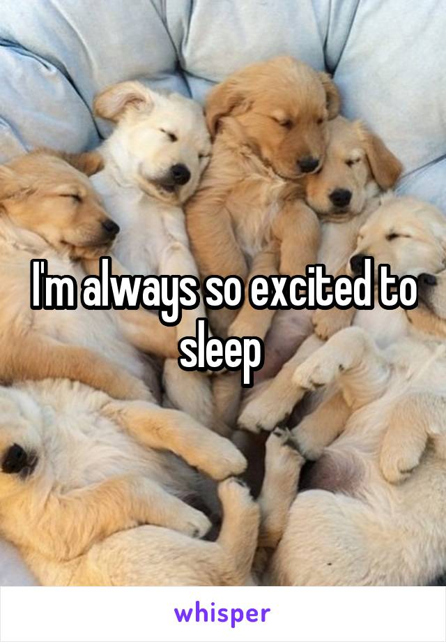 I'm always so excited to sleep 
