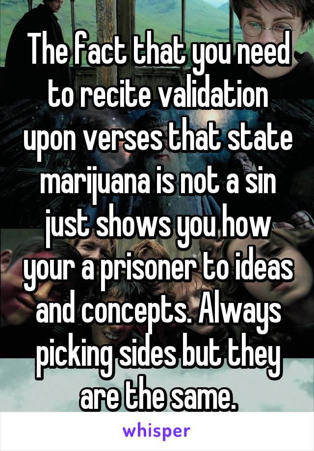 The fact that you need to recite validation upon verses that state marijuana is not a sin just shows you how your a prisoner to ideas and concepts. Always picking sides but they are the same.