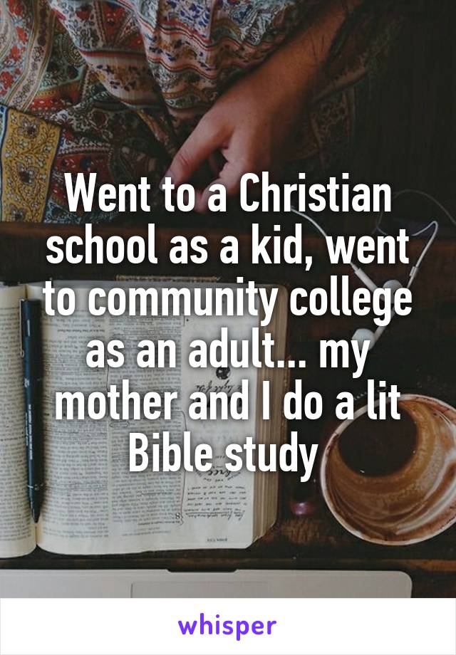 Went to a Christian school as a kid, went to community college as an adult... my mother and I do a lit Bible study 