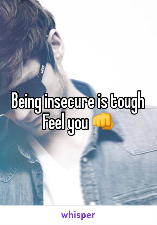 Being insecure is tough
Feel you 👊