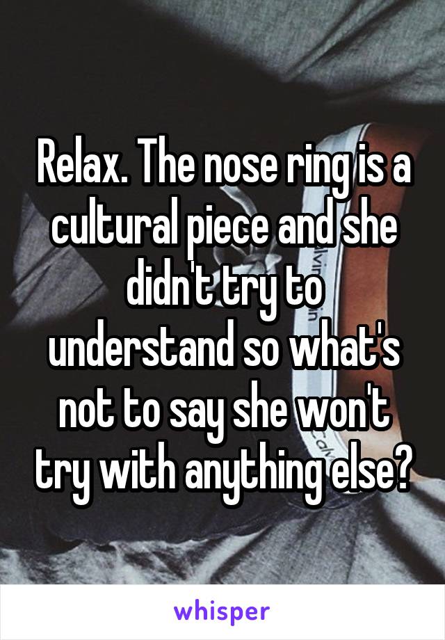 Relax. The nose ring is a cultural piece and she didn't try to understand so what's not to say she won't try with anything else?