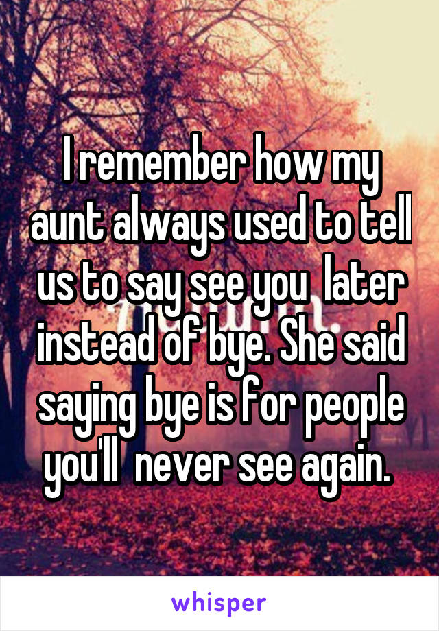 I remember how my aunt always used to tell us to say see you  later instead of bye. She said saying bye is for people you'll  never see again. 