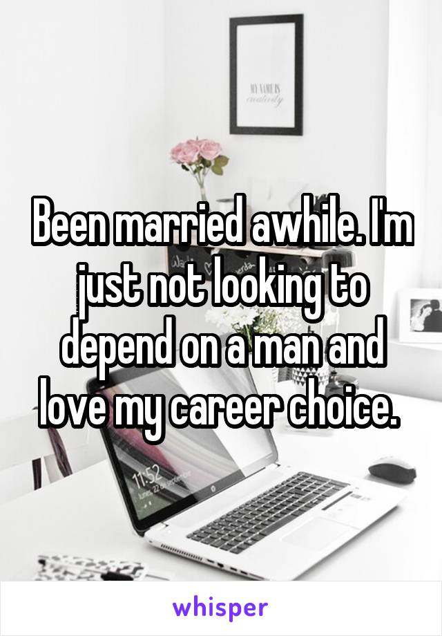 Been married awhile. I'm just not looking to depend on a man and love my career choice. 