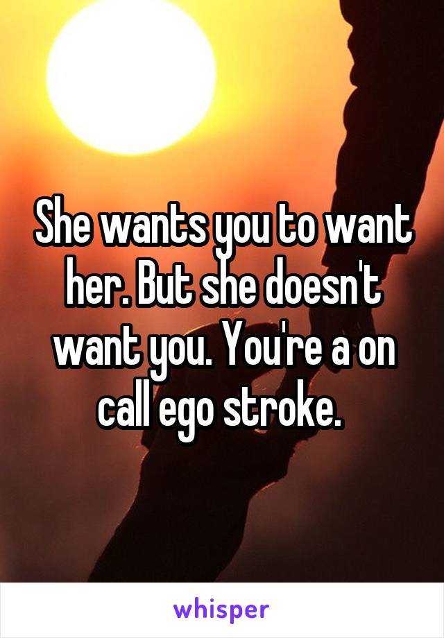 She wants you to want her. But she doesn't want you. You're a on call ego stroke. 