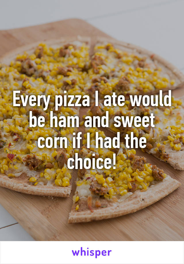 Every pizza I ate would be ham and sweet corn if I had the choice!