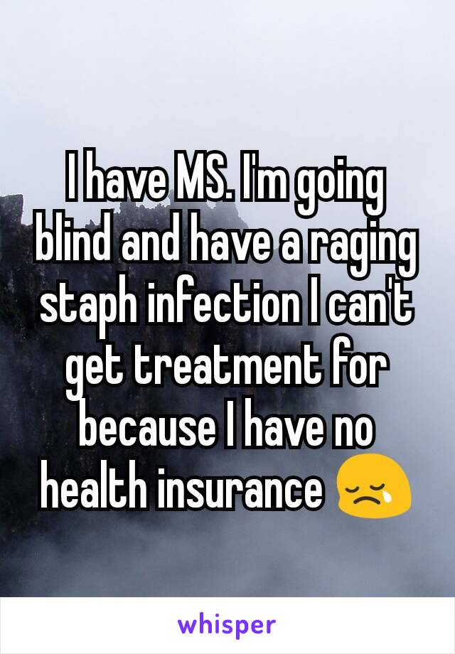 I have MS. I'm going blind and have a raging staph infection I can't get treatment for because I have no health insurance 😢
