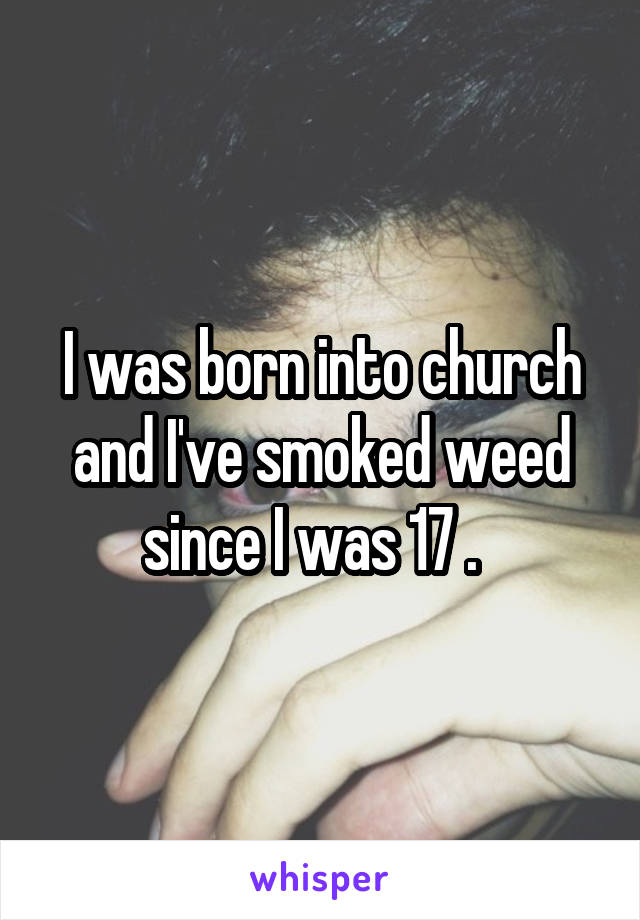 I was born into church and I've smoked weed since I was 17 .  