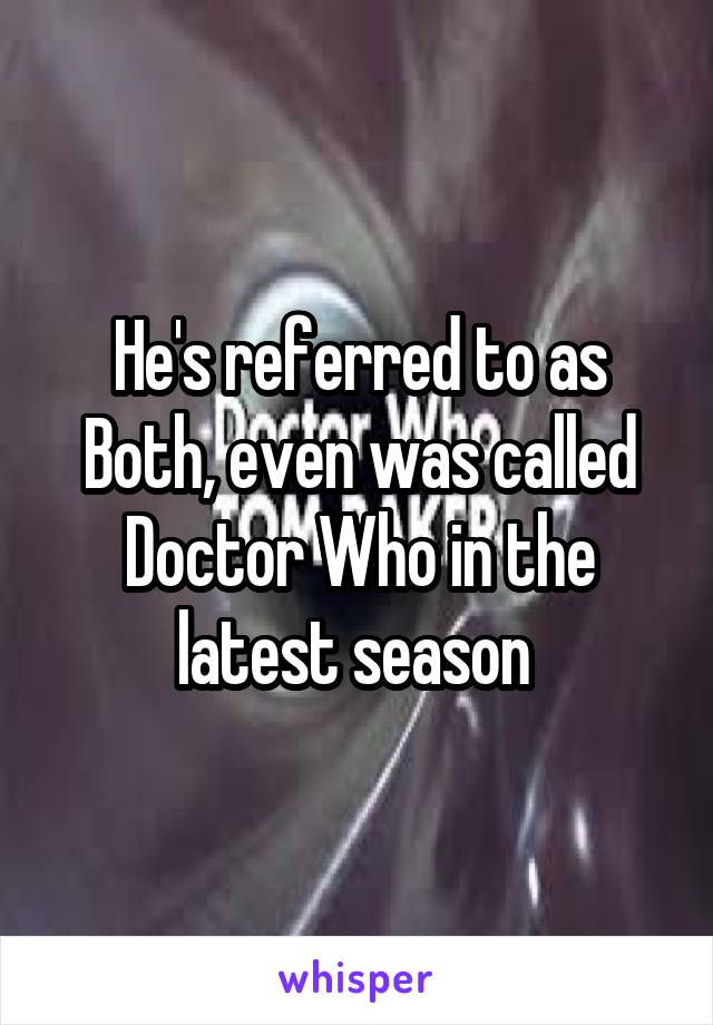 He's referred to as Both, even was called Doctor Who in the latest season 