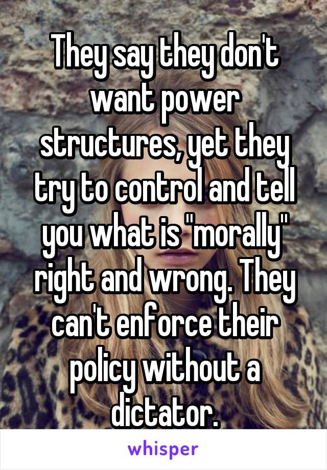 They say they don't want power structures, yet they try to control and tell you what is "morally" right and wrong. They can't enforce their policy without a dictator.