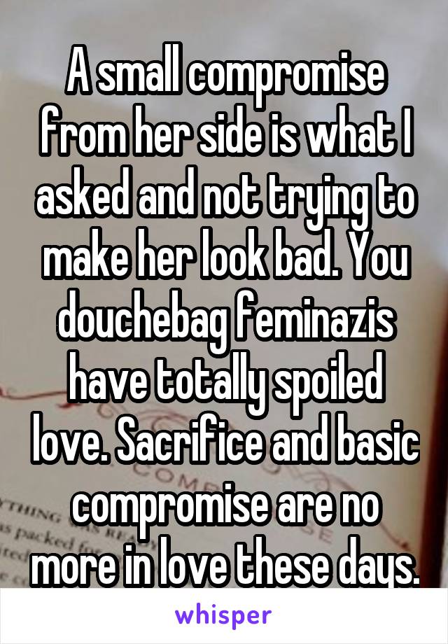 A small compromise from her side is what I asked and not trying to make her look bad. You douchebag feminazis have totally spoiled love. Sacrifice and basic compromise are no more in love these days.