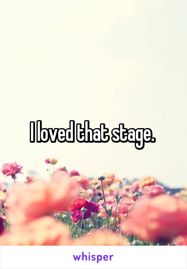 I loved that stage. 