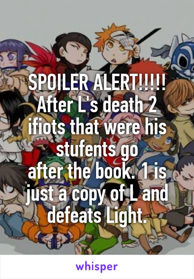 
SPOILER ALERT!!!!!
After L's death 2 ifiots that were his stufents go
after the book. 1 is just a copy of L and defeats Light.