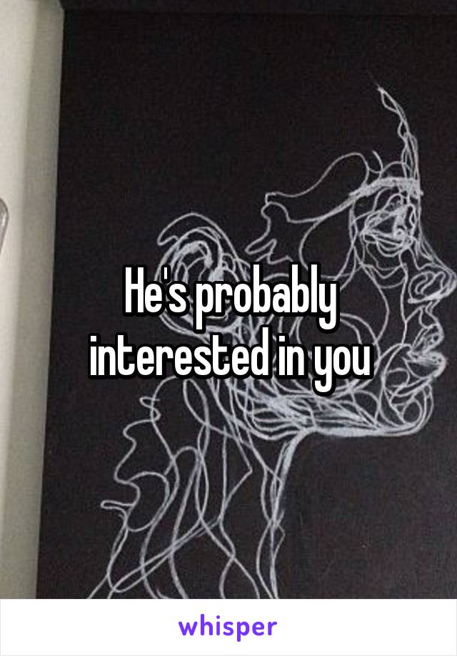 He's probably interested in you