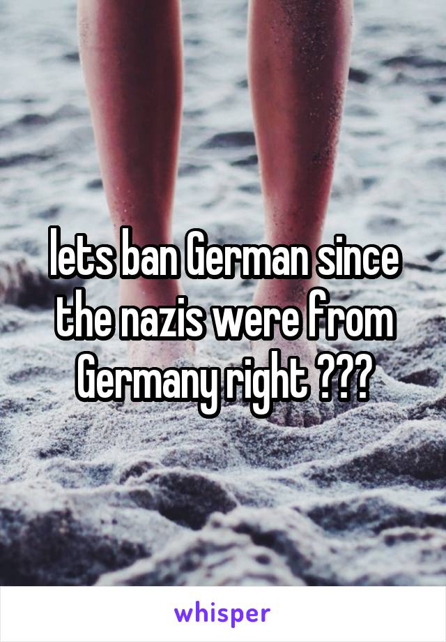 lets ban German since the nazis were from Germany right ???