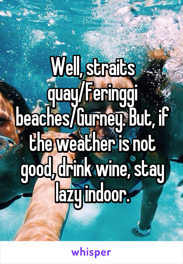 Well, straits quay/Feringgi beaches/Gurney. But, if the weather is not good, drink wine, stay lazy indoor.