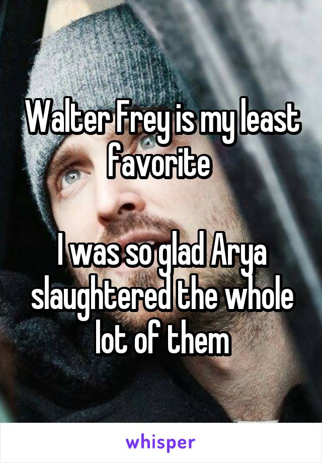 Walter Frey is my least favorite 

I was so glad Arya slaughtered the whole lot of them