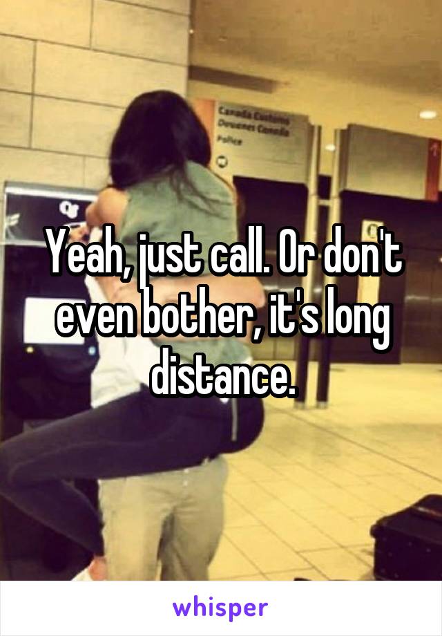 Yeah, just call. Or don't even bother, it's long distance.