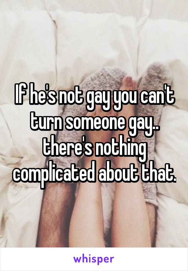 If he's not gay you can't turn someone gay.. there's nothing complicated about that.