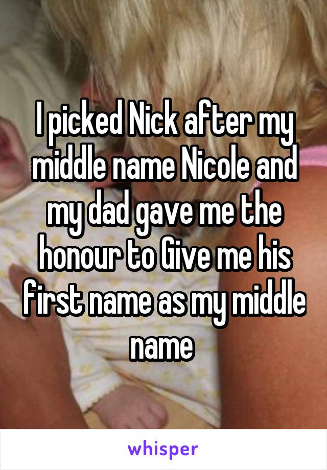 I picked Nick after my middle name Nicole and my dad gave me the honour to Give me his first name as my middle name 