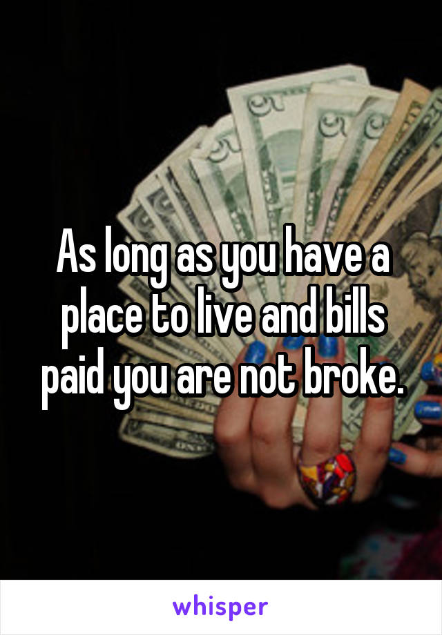 As long as you have a place to live and bills paid you are not broke.