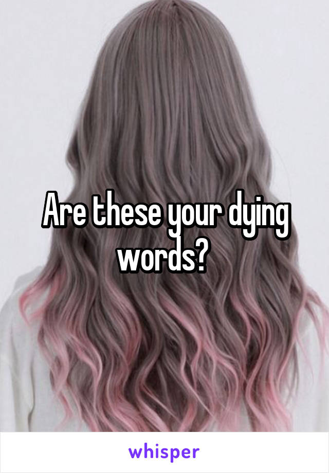 Are these your dying words? 