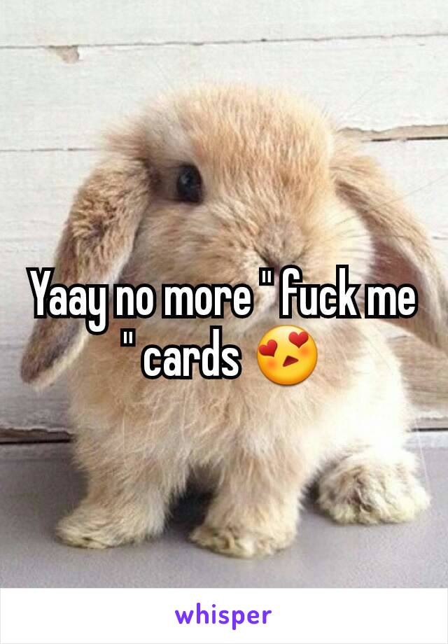 Yaay no more " fuck me " cards 😍