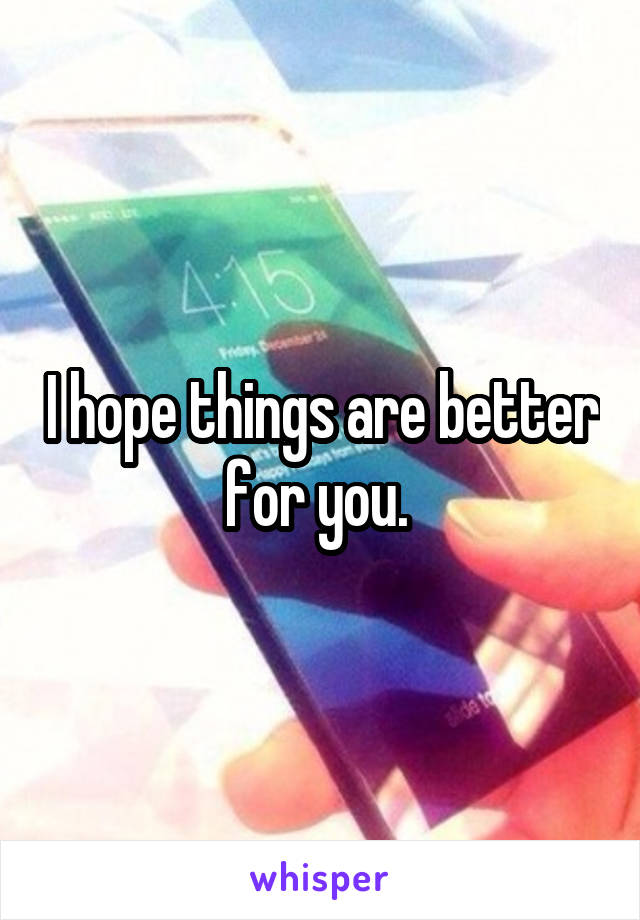 I hope things are better for you. 