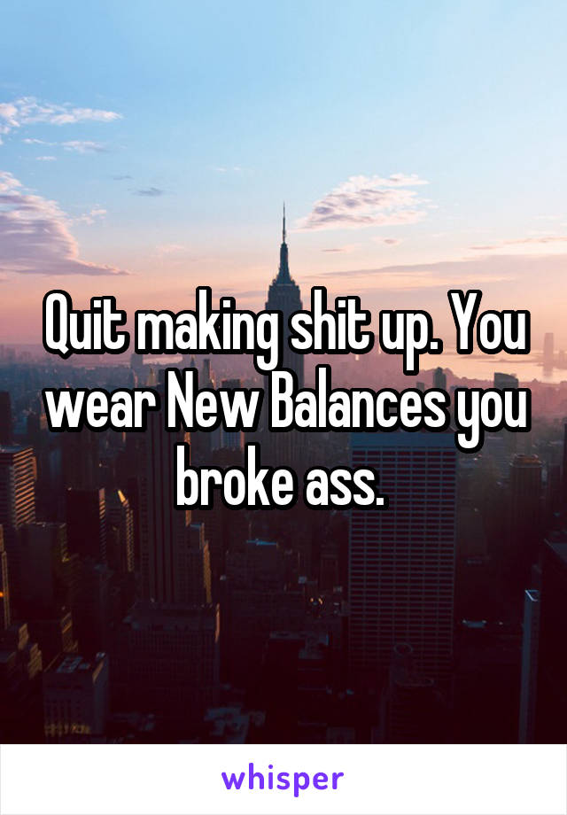 Quit making shit up. You wear New Balances you broke ass. 