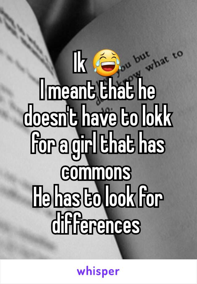 Ik 😂
I meant that he doesn't have to lokk for a girl that has commons 
He has to look for differences 