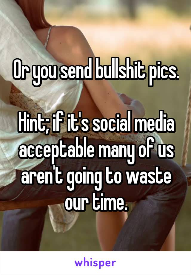 Or you send bullshit pics.

Hint; if it's social media acceptable many of us aren't going to waste our time.
