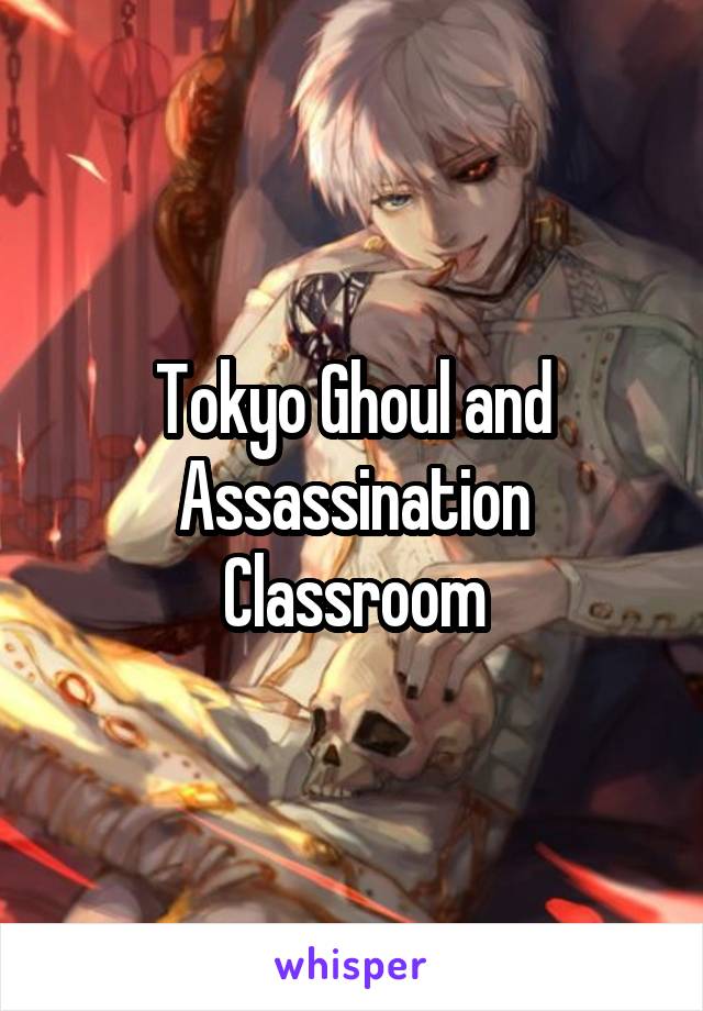 Tokyo Ghoul and Assassination Classroom