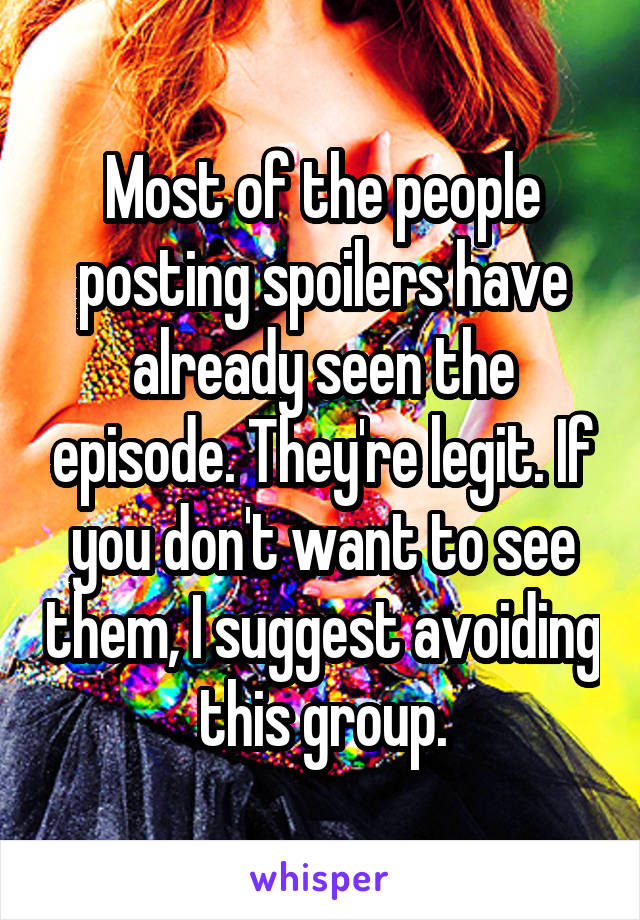 Most of the people posting spoilers have already seen the episode. They're legit. If you don't want to see them, I suggest avoiding this group.